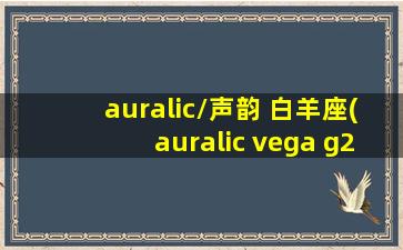 auralic/声韵 白羊座(auralic vega g2.1)